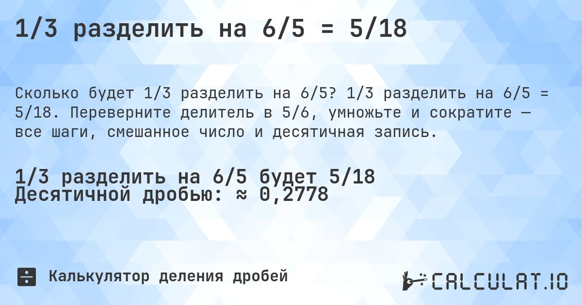 1/3 разделить на 6/5 = 5/18. 1/3 разделить на 6/5 = 5/18. Переверните делитель в 5/6, умножьте и сократите — все шаги, смешанное число и десятичная запись.