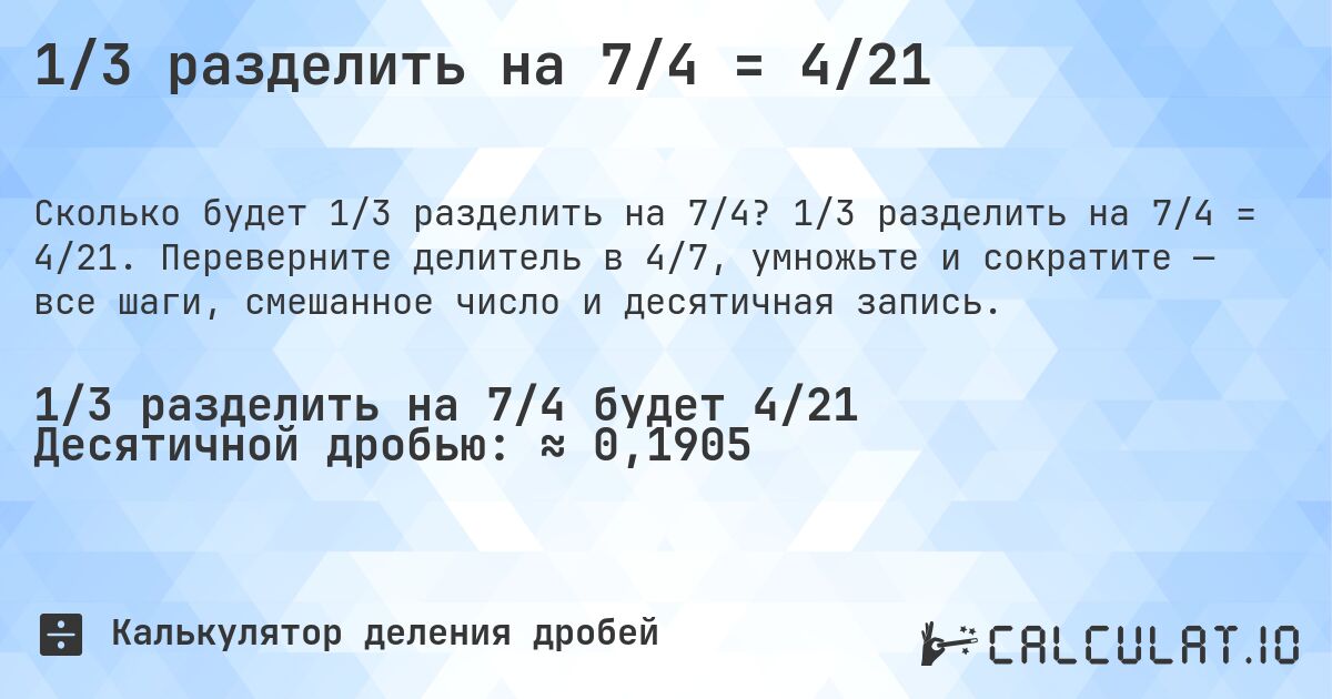 1/3 разделить на 7/4 = 4/21. 1/3 разделить на 7/4 = 4/21. Переверните делитель в 4/7, умножьте и сократите — все шаги, смешанное число и десятичная запись.
