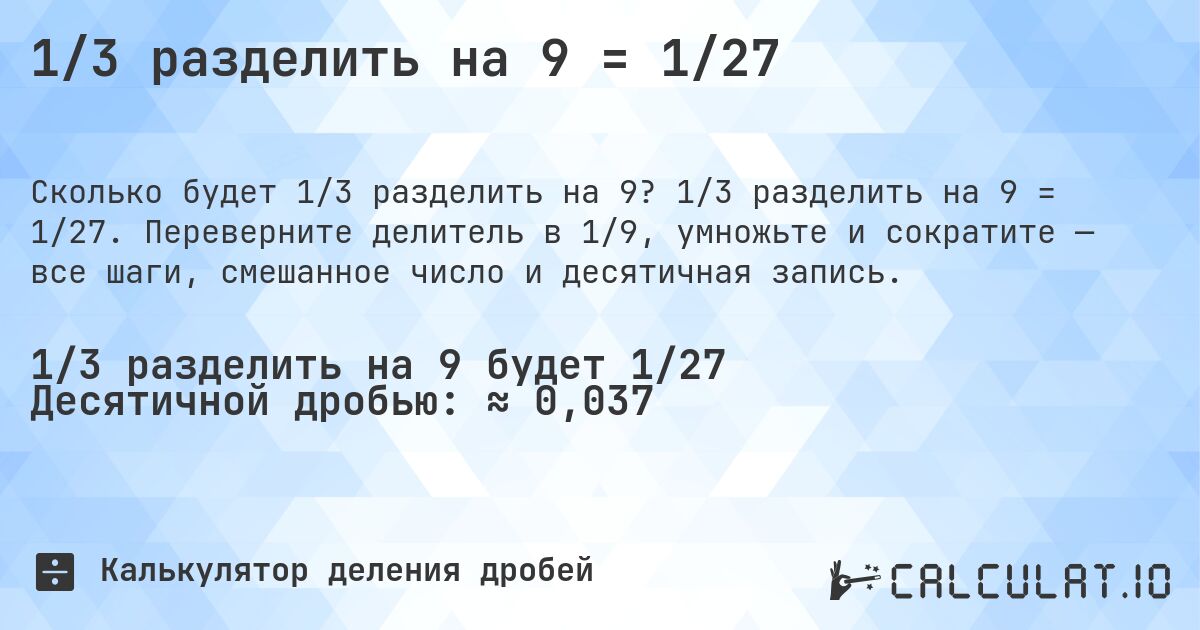 1/3 разделить на 9 = 1/27. 1/3 разделить на 9 = 1/27. Переверните делитель в 1/9, умножьте и сократите — все шаги, смешанное число и десятичная запись.