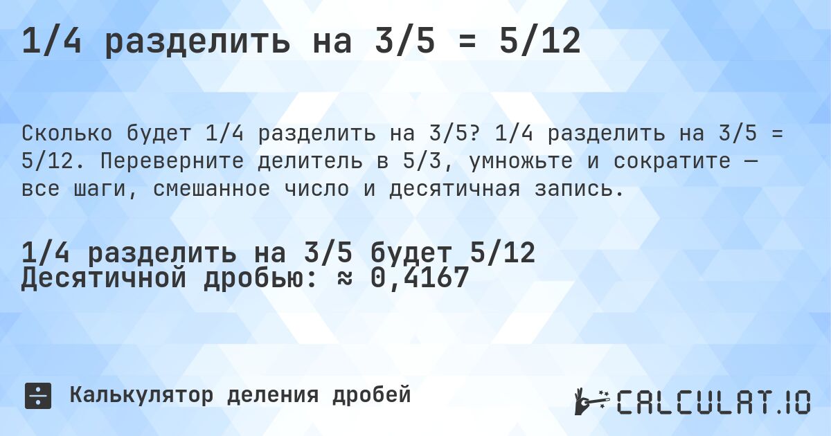 1/4 разделить на 3/5 = 5/12. 1/4 разделить на 3/5 = 5/12. Переверните делитель в 5/3, умножьте и сократите — все шаги, смешанное число и десятичная запись.