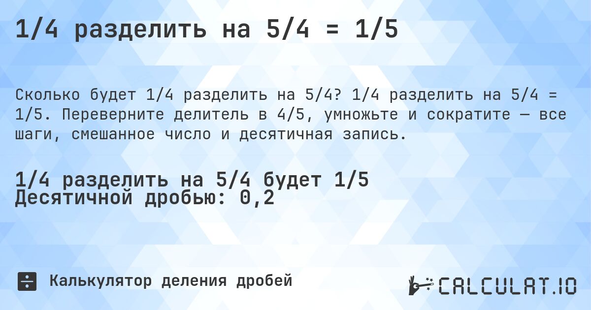 1/4 разделить на 5/4 = 1/5. 1/4 разделить на 5/4 = 1/5. Переверните делитель в 4/5, умножьте и сократите — все шаги, смешанное число и десятичная запись.