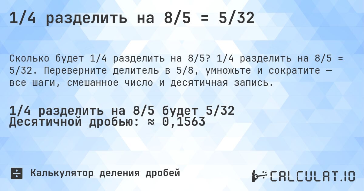 1/4 разделить на 8/5 = 5/32. 1/4 разделить на 8/5 = 5/32. Переверните делитель в 5/8, умножьте и сократите — все шаги, смешанное число и десятичная запись.