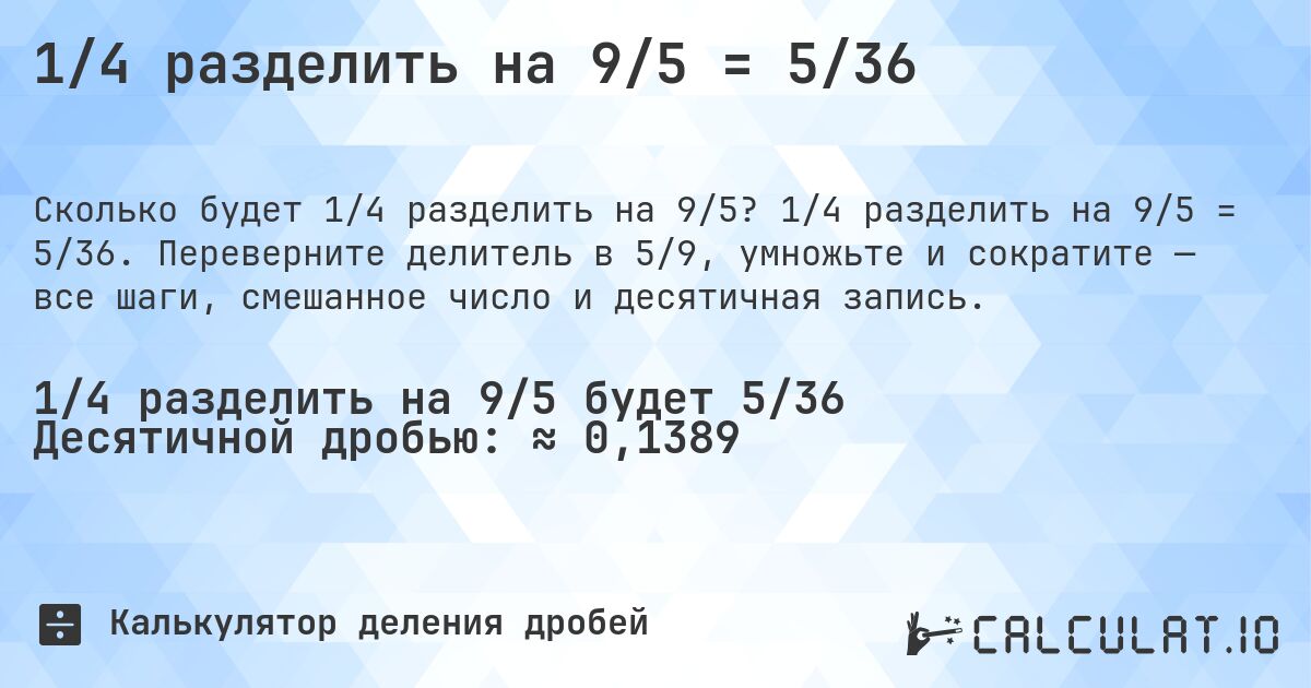 1/4 разделить на 9/5 = 5/36. 1/4 разделить на 9/5 = 5/36. Переверните делитель в 5/9, умножьте и сократите — все шаги, смешанное число и десятичная запись.