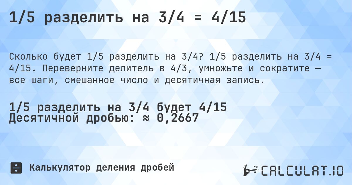 1/5 разделить на 3/4 = 4/15. 1/5 разделить на 3/4 = 4/15. Переверните делитель в 4/3, умножьте и сократите — все шаги, смешанное число и десятичная запись.