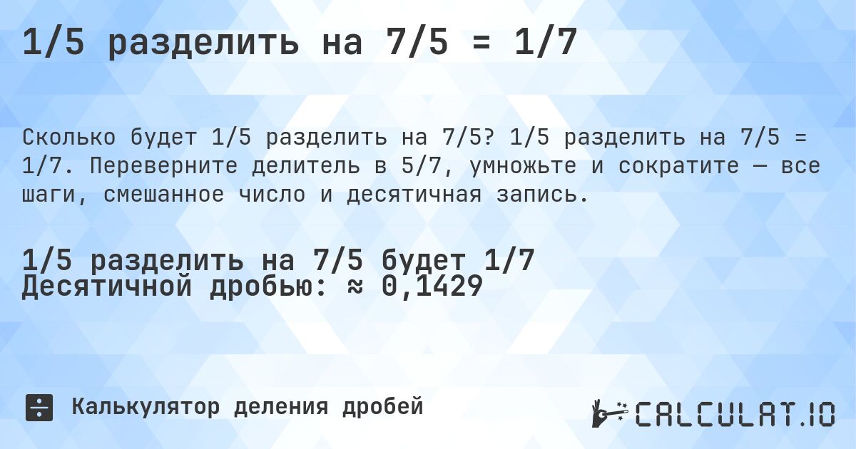 1/5 разделить на 7/5 = 1/7. 1/5 разделить на 7/5 = 1/7. Переверните делитель в 5/7, умножьте и сократите — все шаги, смешанное число и десятичная запись.