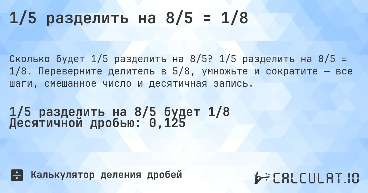 1/5 разделить на 8/5 = 1/8. 1/5 разделить на 8/5 = 1/8. Переверните делитель в 5/8, умножьте и сократите — все шаги, смешанное число и десятичная запись.