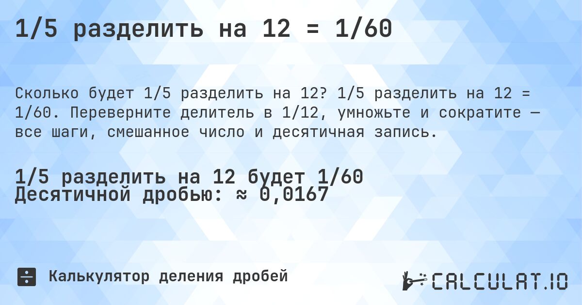 1/5 разделить на 12 = 1/60. 1/5 разделить на 12 = 1/60. Переверните делитель в 1/12, умножьте и сократите — все шаги, смешанное число и десятичная запись.
