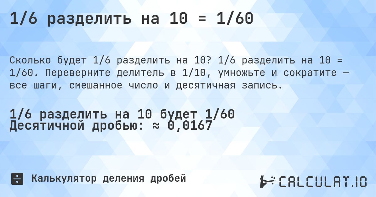 1/6 разделить на 10 = 1/60. 1/6 разделить на 10 = 1/60. Переверните делитель в 1/10, умножьте и сократите — все шаги, смешанное число и десятичная запись.