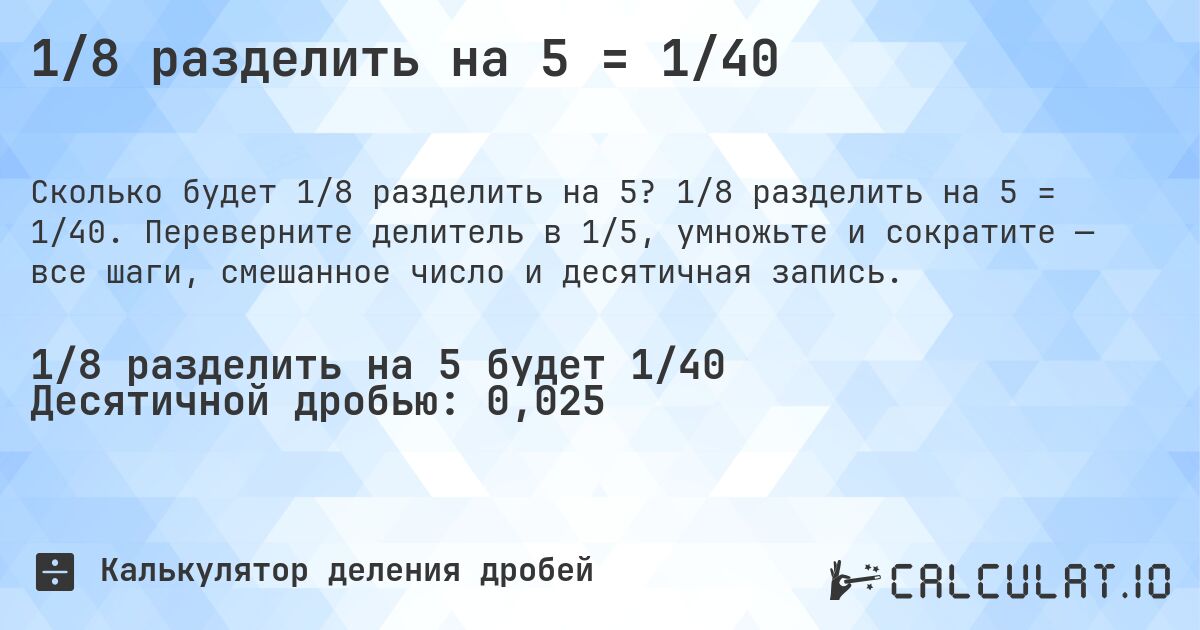 1/8 разделить на 5 = 1/40. 1/8 разделить на 5 = 1/40. Переверните делитель в 1/5, умножьте и сократите — все шаги, смешанное число и десятичная запись.