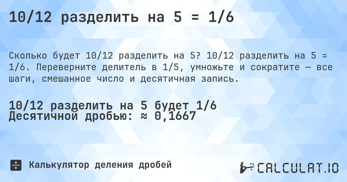 10/12 разделить на 5 = 1/6. 10/12 разделить на 5 = 1/6. Переверните делитель в 1/5, умножьте и сократите — все шаги, смешанное число и десятичная запись.