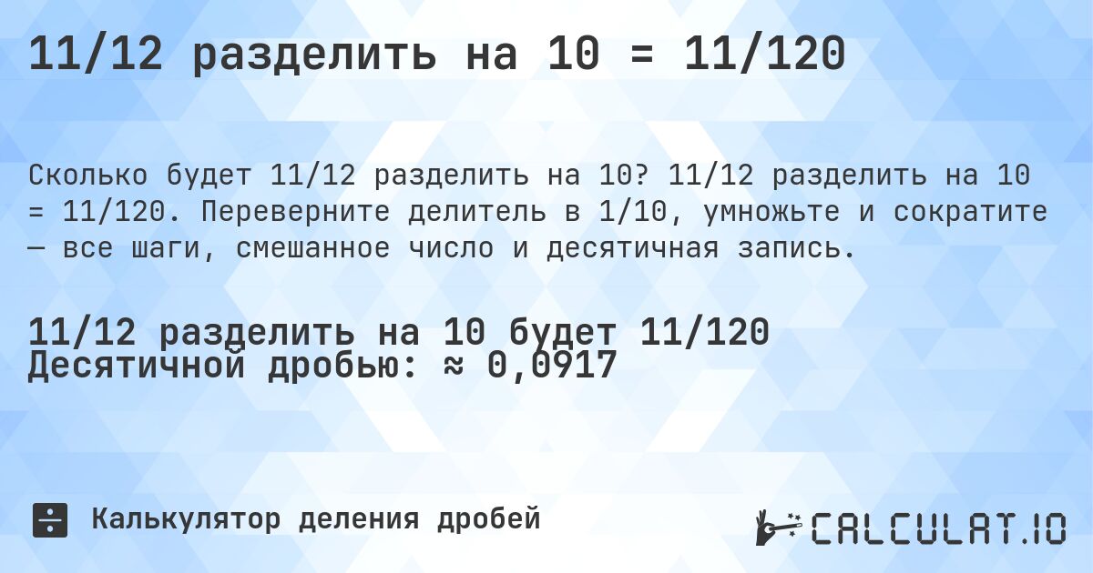 11/12 разделить на 10 = 11/120. 11/12 разделить на 10 = 11/120. Переверните делитель в 1/10, умножьте и сократите — все шаги, смешанное число и десятичная запись.