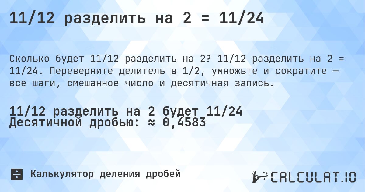 11/12 разделить на 2 = 11/24. 11/12 разделить на 2 = 11/24. Переверните делитель в 1/2, умножьте и сократите — все шаги, смешанное число и десятичная запись.