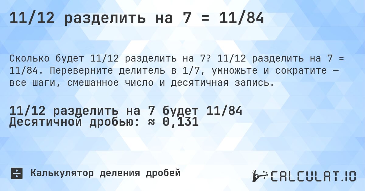 11/12 разделить на 7 = 11/84. 11/12 разделить на 7 = 11/84. Переверните делитель в 1/7, умножьте и сократите — все шаги, смешанное число и десятичная запись.