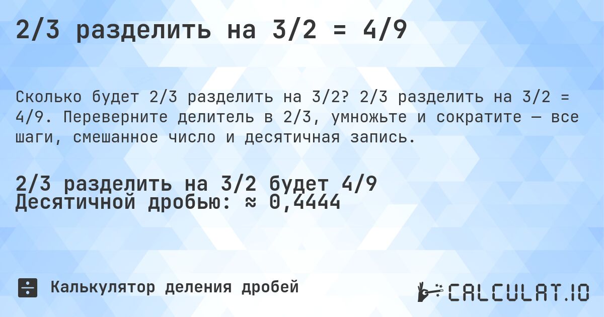 2/3 разделить на 3/2 = 4/9. 2/3 разделить на 3/2 = 4/9. Переверните делитель в 2/3, умножьте и сократите — все шаги, смешанное число и десятичная запись.