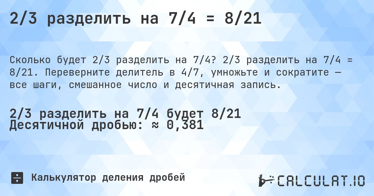 2/3 разделить на 7/4 = 8/21. 2/3 разделить на 7/4 = 8/21. Переверните делитель в 4/7, умножьте и сократите — все шаги, смешанное число и десятичная запись.