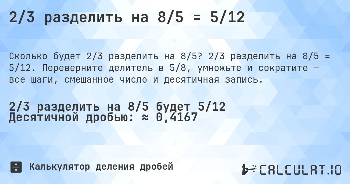 2/3 разделить на 8/5 = 5/12. 2/3 разделить на 8/5 = 5/12. Переверните делитель в 5/8, умножьте и сократите — все шаги, смешанное число и десятичная запись.
