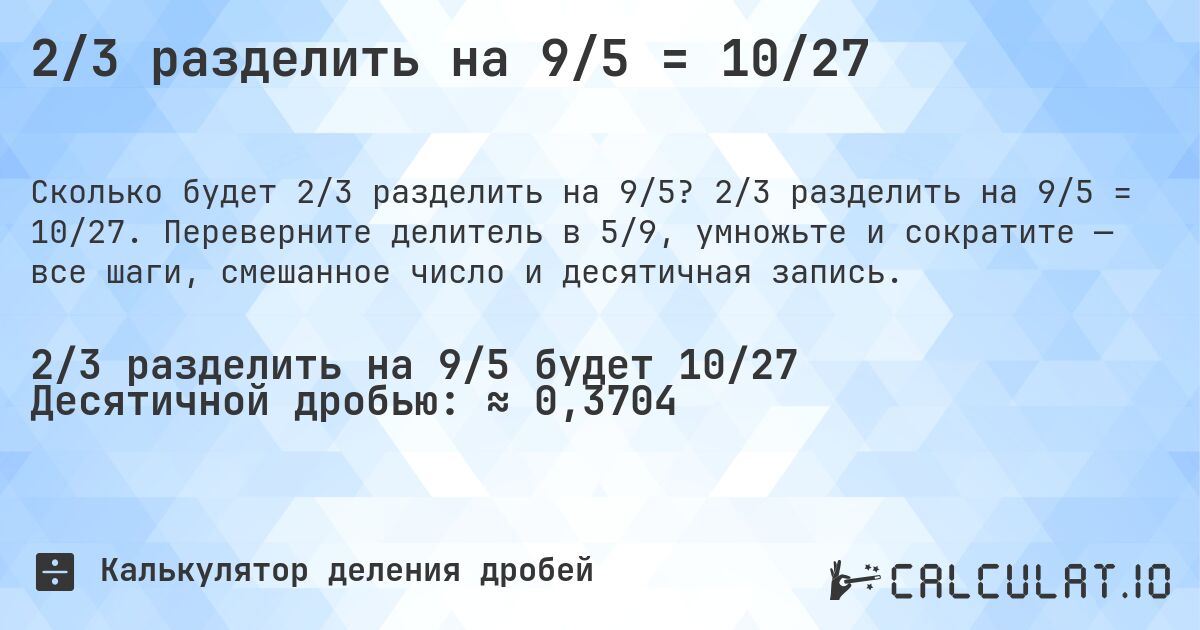 2/3 разделить на 9/5 = 10/27. 2/3 разделить на 9/5 = 10/27. Переверните делитель в 5/9, умножьте и сократите — все шаги, смешанное число и десятичная запись.