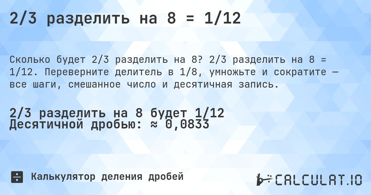 2/3 разделить на 8 = 1/12. 2/3 разделить на 8 = 1/12. Переверните делитель в 1/8, умножьте и сократите — все шаги, смешанное число и десятичная запись.