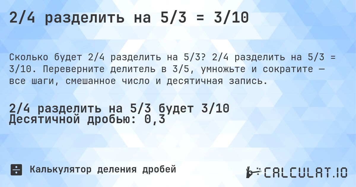 2/4 разделить на 5/3 = 3/10. 2/4 разделить на 5/3 = 3/10. Переверните делитель в 3/5, умножьте и сократите — все шаги, смешанное число и десятичная запись.