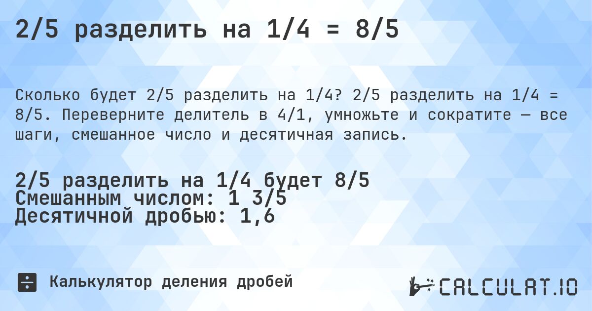 2/5 разделить на 1/4 = 8/5. 2/5 разделить на 1/4 = 8/5. Переверните делитель в 4/1, умножьте и сократите — все шаги, смешанное число и десятичная запись.