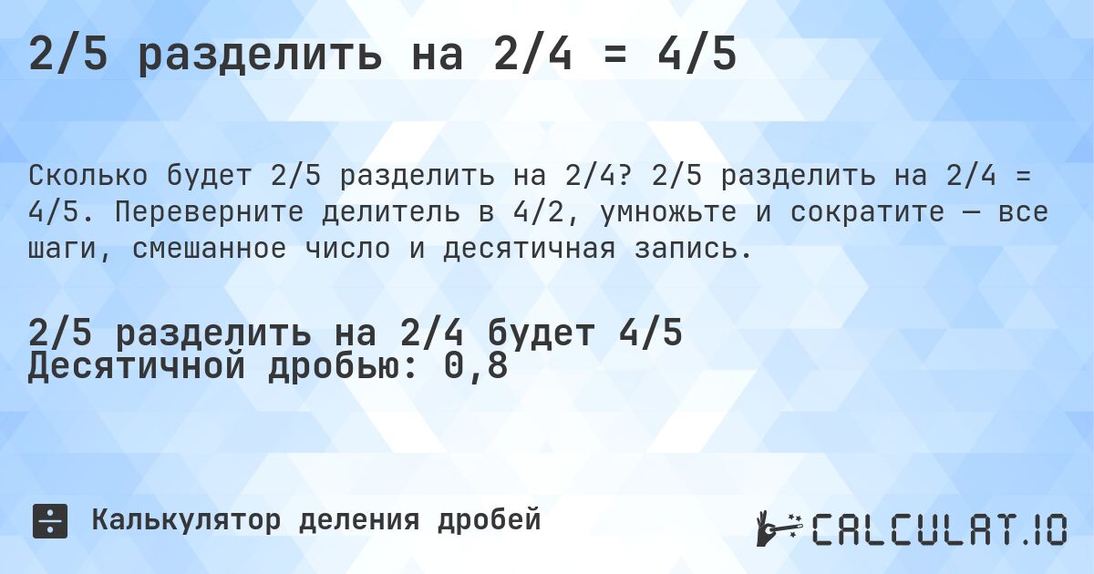 2/5 разделить на 2/4 = 4/5. 2/5 разделить на 2/4 = 4/5. Переверните делитель в 4/2, умножьте и сократите — все шаги, смешанное число и десятичная запись.