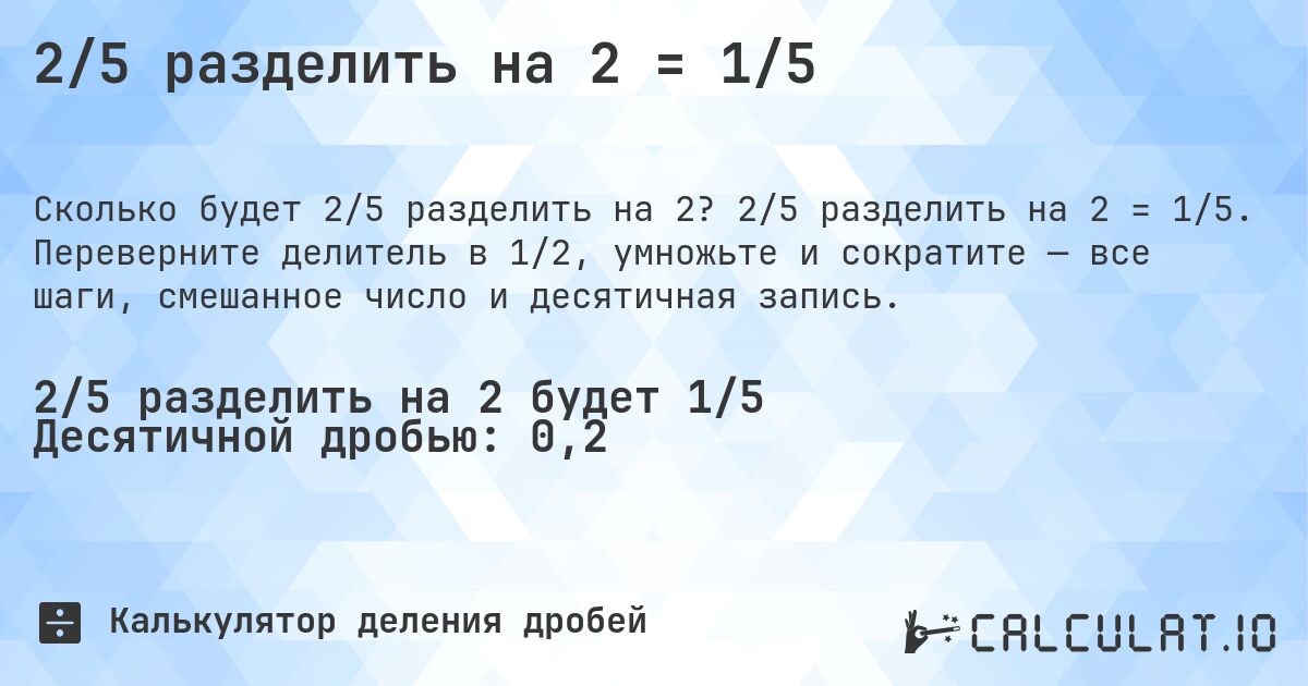 2/5 разделить на 2 = 1/5. 2/5 разделить на 2 = 1/5. Переверните делитель в 1/2, умножьте и сократите — все шаги, смешанное число и десятичная запись.