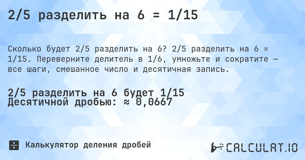 2/5 разделить на 6 = 1/15. 2/5 разделить на 6 = 1/15. Переверните делитель в 1/6, умножьте и сократите — все шаги, смешанное число и десятичная запись.