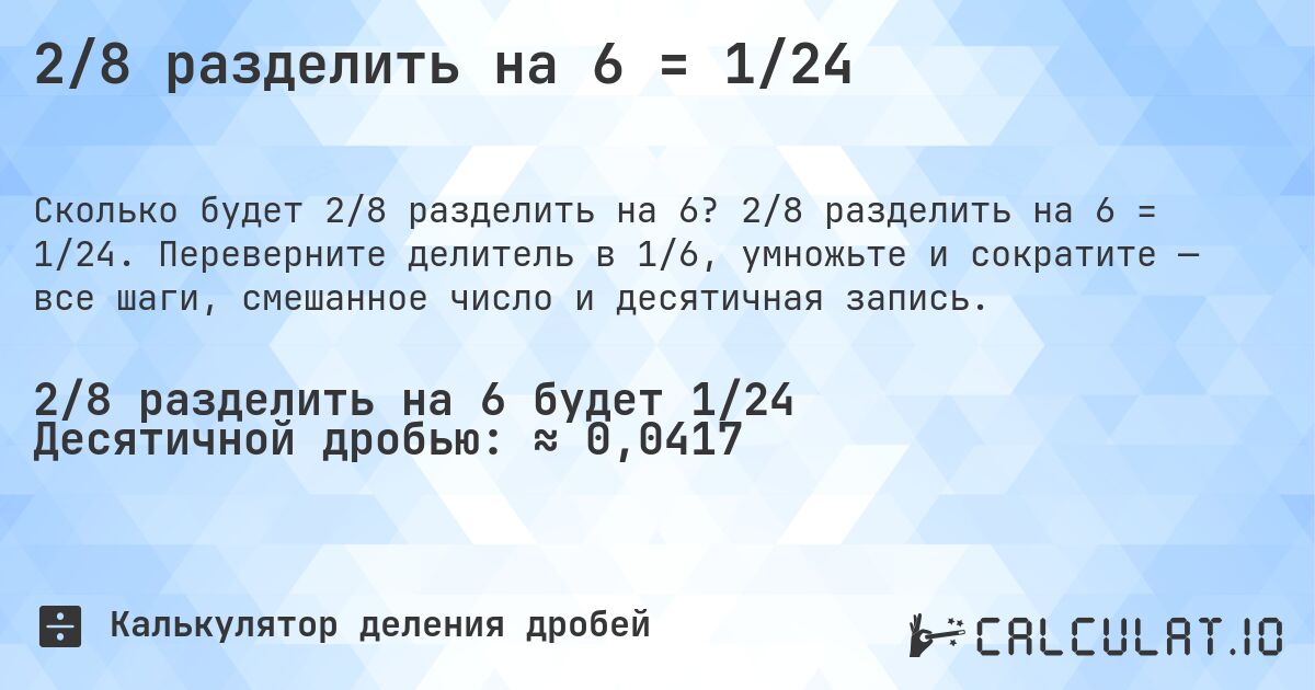 2/8 разделить на 6 = 1/24. 2/8 разделить на 6 = 1/24. Переверните делитель в 1/6, умножьте и сократите — все шаги, смешанное число и десятичная запись.