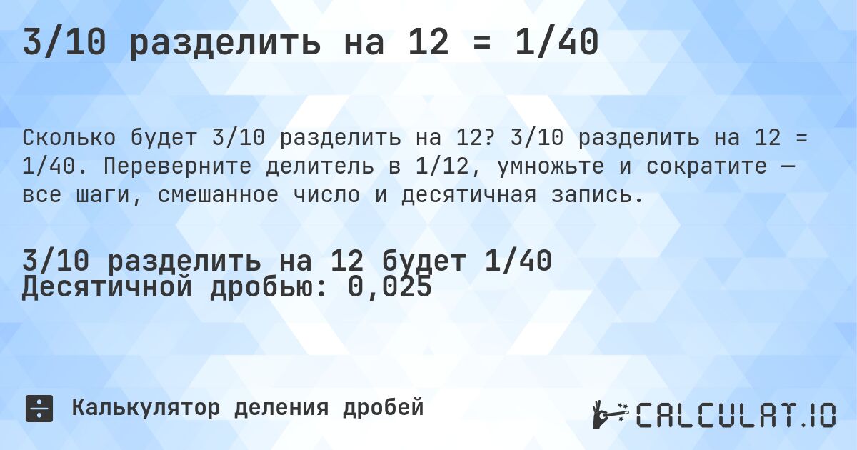 3/10 разделить на 12 = 1/40. 3/10 разделить на 12 = 1/40. Переверните делитель в 1/12, умножьте и сократите — все шаги, смешанное число и десятичная запись.