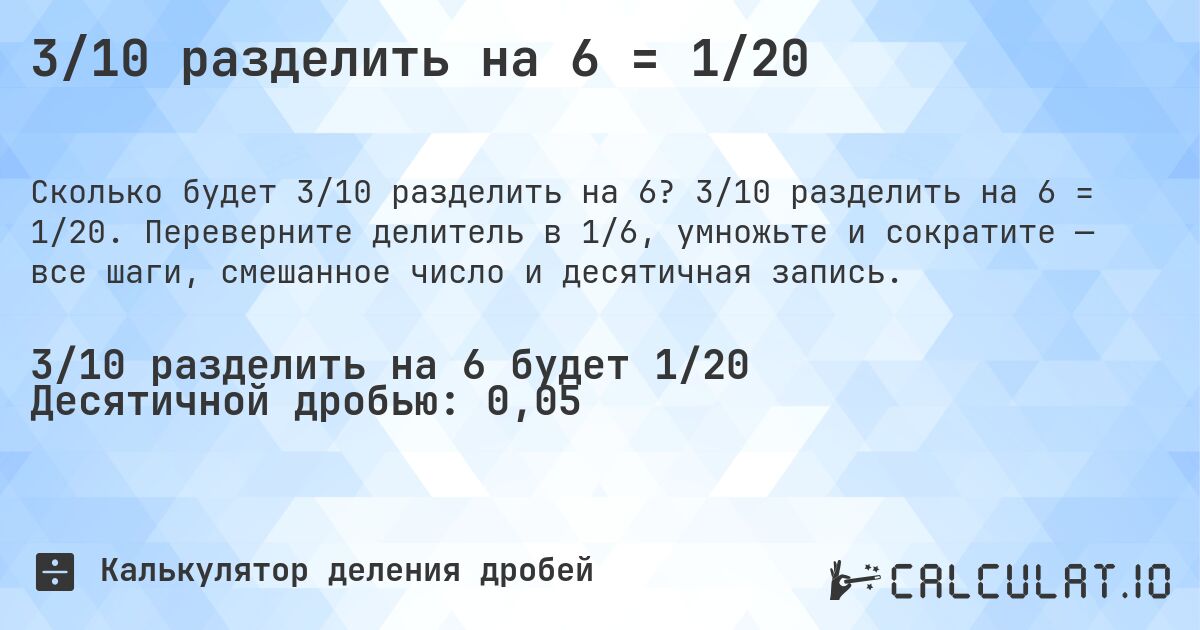 3/10 разделить на 6 = 1/20. 3/10 разделить на 6 = 1/20. Переверните делитель в 1/6, умножьте и сократите — все шаги, смешанное число и десятичная запись.