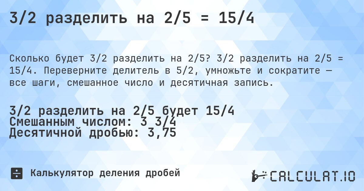 3/2 разделить на 2/5 = 15/4. 3/2 разделить на 2/5 = 15/4. Переверните делитель в 5/2, умножьте и сократите — все шаги, смешанное число и десятичная запись.