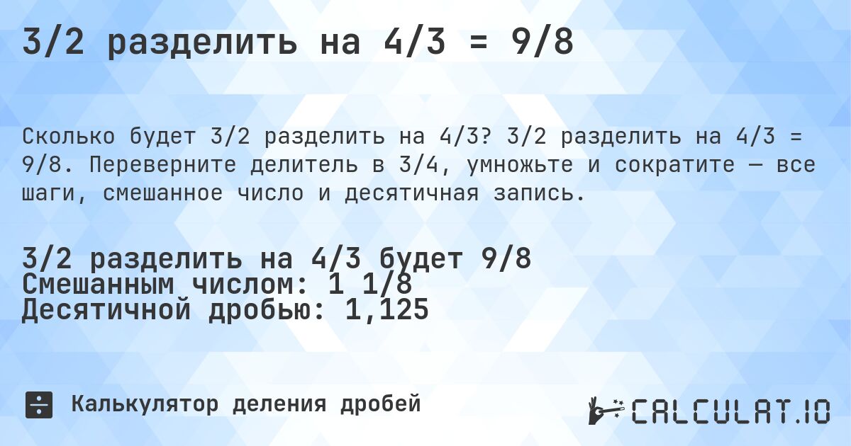 3/2 разделить на 4/3 = 9/8. 3/2 разделить на 4/3 = 9/8. Переверните делитель в 3/4, умножьте и сократите — все шаги, смешанное число и десятичная запись.