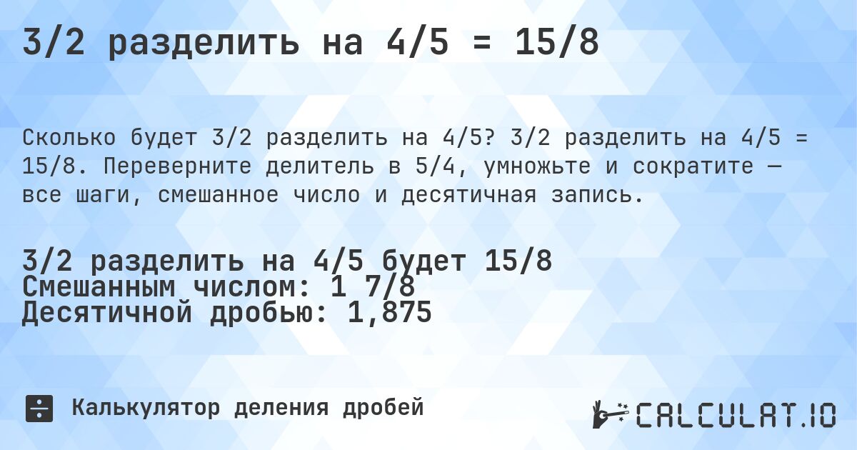 3/2 разделить на 4/5 = 15/8. 3/2 разделить на 4/5 = 15/8. Переверните делитель в 5/4, умножьте и сократите — все шаги, смешанное число и десятичная запись.