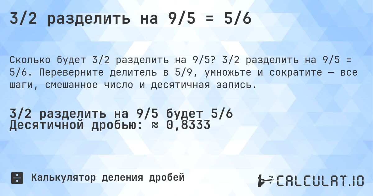 3/2 разделить на 9/5 = 5/6. 3/2 разделить на 9/5 = 5/6. Переверните делитель в 5/9, умножьте и сократите — все шаги, смешанное число и десятичная запись.