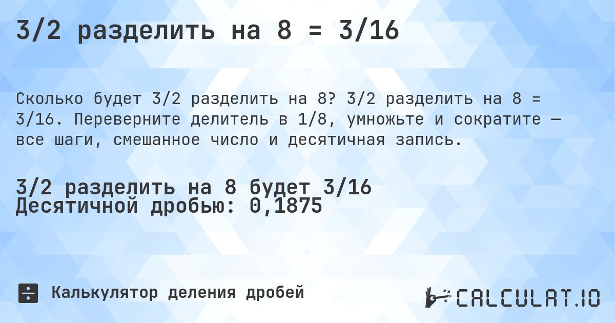3/2 разделить на 8 = 3/16. 3/2 разделить на 8 = 3/16. Переверните делитель в 1/8, умножьте и сократите — все шаги, смешанное число и десятичная запись.