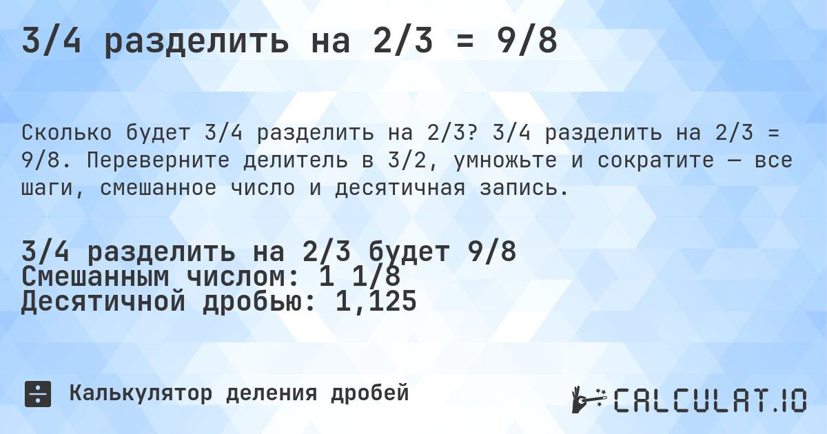 3/4 разделить на 2/3 = 9/8. 3/4 разделить на 2/3 = 9/8. Переверните делитель в 3/2, умножьте и сократите — все шаги, смешанное число и десятичная запись.