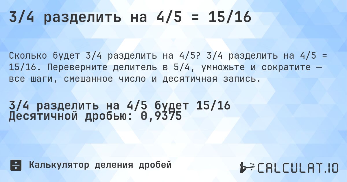 3/4 разделить на 4/5 = 15/16. 3/4 разделить на 4/5 = 15/16. Переверните делитель в 5/4, умножьте и сократите — все шаги, смешанное число и десятичная запись.