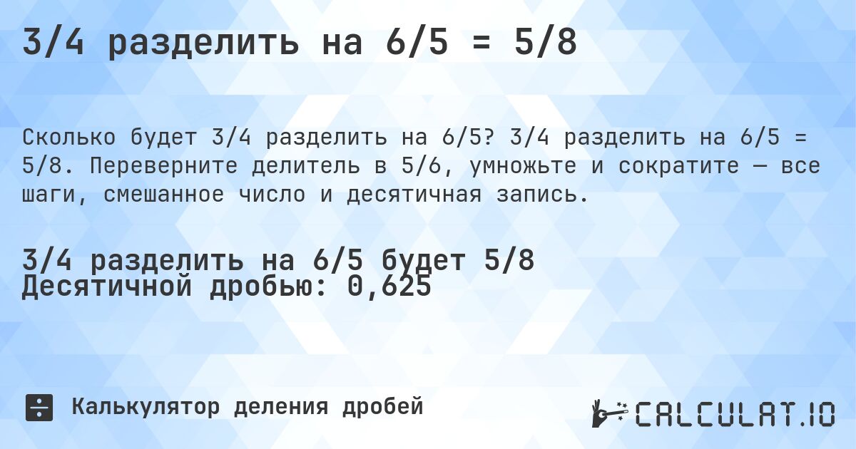 3/4 разделить на 6/5 = 5/8. 3/4 разделить на 6/5 = 5/8. Переверните делитель в 5/6, умножьте и сократите — все шаги, смешанное число и десятичная запись.