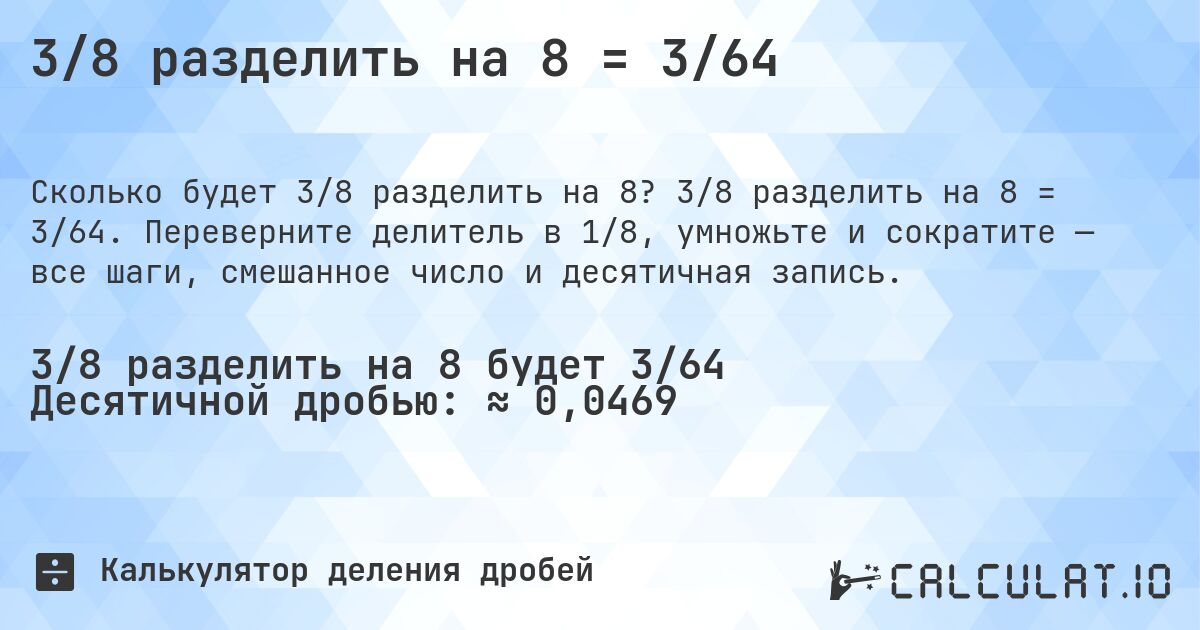 3/8 разделить на 8 = 3/64. 3/8 разделить на 8 = 3/64. Переверните делитель в 1/8, умножьте и сократите — все шаги, смешанное число и десятичная запись.