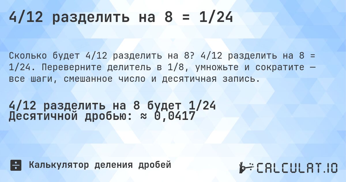 4/12 разделить на 8 = 1/24. 4/12 разделить на 8 = 1/24. Переверните делитель в 1/8, умножьте и сократите — все шаги, смешанное число и десятичная запись.