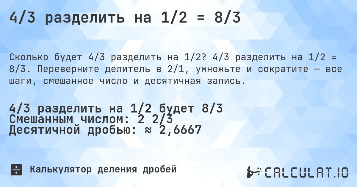 4/3 разделить на 1/2 = 8/3. 4/3 разделить на 1/2 = 8/3. Переверните делитель в 2/1, умножьте и сократите — все шаги, смешанное число и десятичная запись.