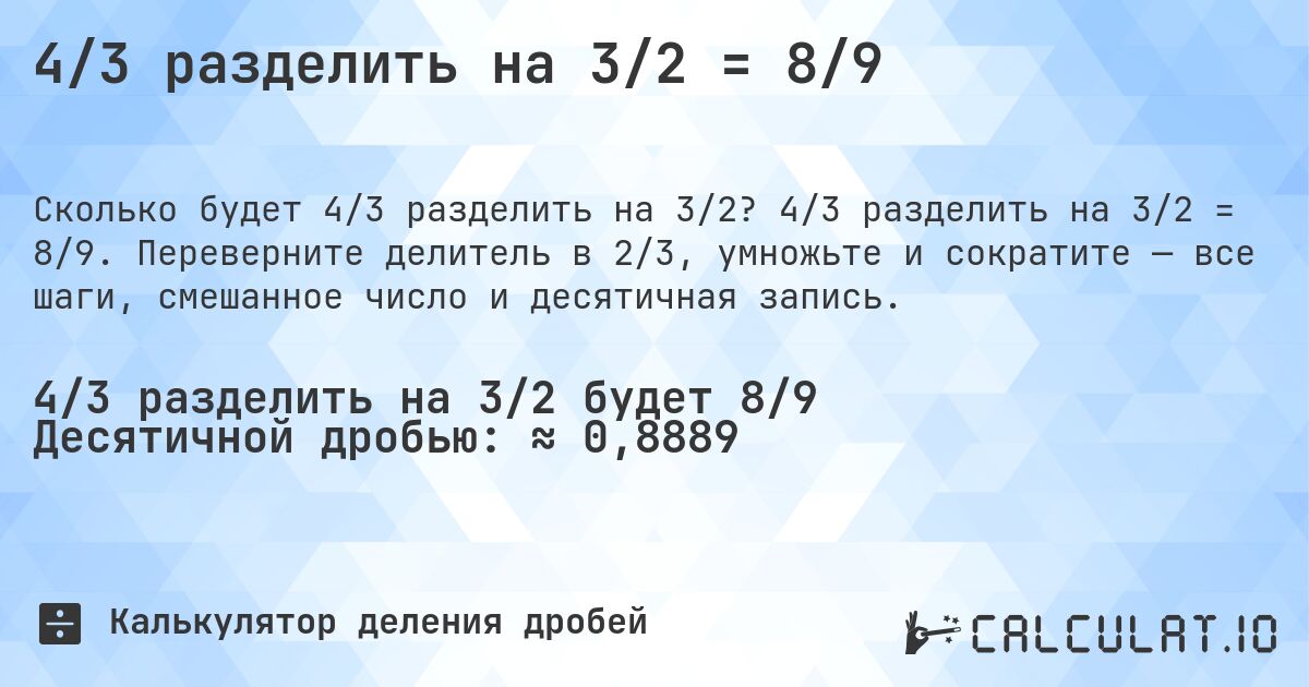 4/3 разделить на 3/2 = 8/9. 4/3 разделить на 3/2 = 8/9. Переверните делитель в 2/3, умножьте и сократите — все шаги, смешанное число и десятичная запись.
