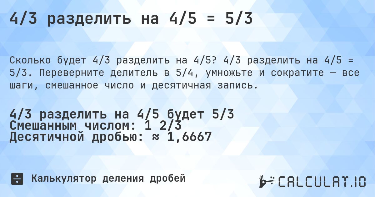 4/3 разделить на 4/5 = 5/3. 4/3 разделить на 4/5 = 5/3. Переверните делитель в 5/4, умножьте и сократите — все шаги, смешанное число и десятичная запись.