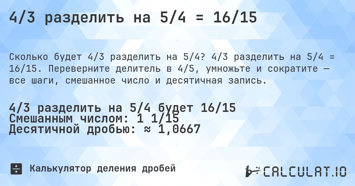 4/3 разделить на 5/4 = 16/15. 4/3 разделить на 5/4 = 16/15. Переверните делитель в 4/5, умножьте и сократите — все шаги, смешанное число и десятичная запись.