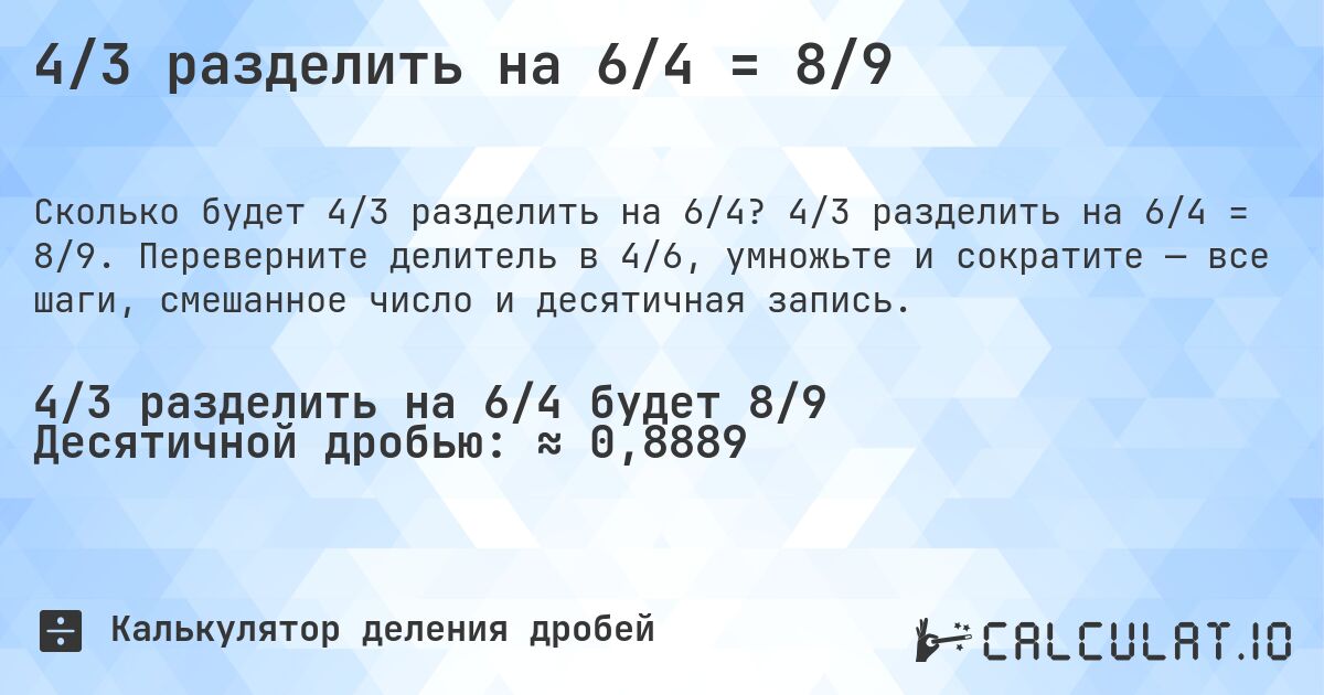 4/3 разделить на 6/4 = 8/9. 4/3 разделить на 6/4 = 8/9. Переверните делитель в 4/6, умножьте и сократите — все шаги, смешанное число и десятичная запись.
