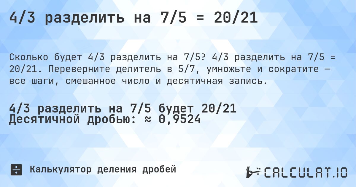 4/3 разделить на 7/5 = 20/21. 4/3 разделить на 7/5 = 20/21. Переверните делитель в 5/7, умножьте и сократите — все шаги, смешанное число и десятичная запись.