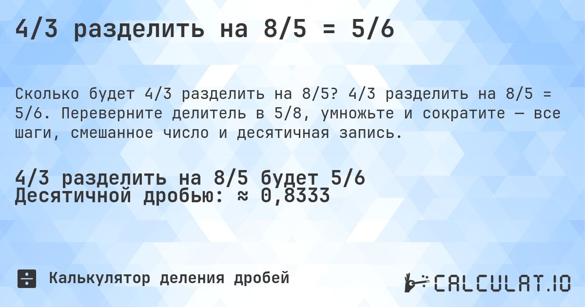 4/3 разделить на 8/5 = 5/6. 4/3 разделить на 8/5 = 5/6. Переверните делитель в 5/8, умножьте и сократите — все шаги, смешанное число и десятичная запись.