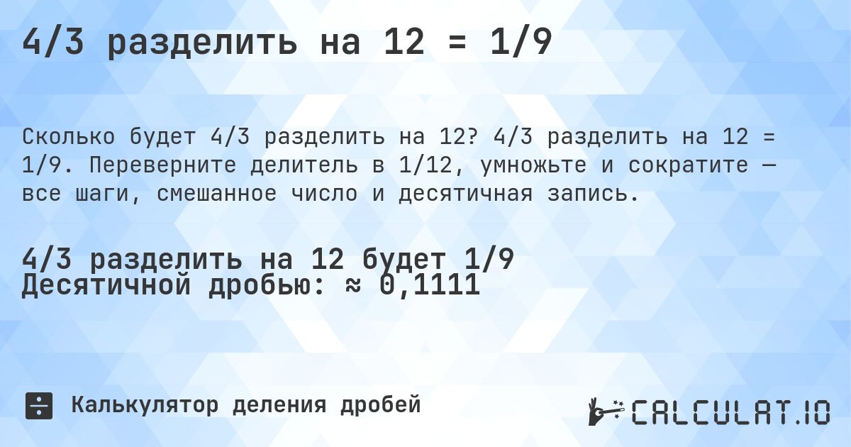 4/3 разделить на 12 = 1/9. 4/3 разделить на 12 = 1/9. Переверните делитель в 1/12, умножьте и сократите — все шаги, смешанное число и десятичная запись.