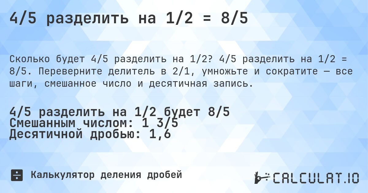 4/5 разделить на 1/2 = 8/5. 4/5 разделить на 1/2 = 8/5. Переверните делитель в 2/1, умножьте и сократите — все шаги, смешанное число и десятичная запись.