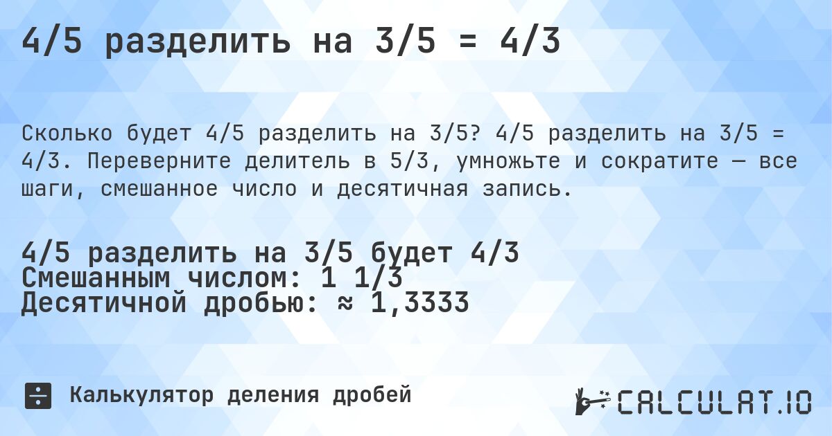 4/5 разделить на 3/5 = 4/3. 4/5 разделить на 3/5 = 4/3. Переверните делитель в 5/3, умножьте и сократите — все шаги, смешанное число и десятичная запись.